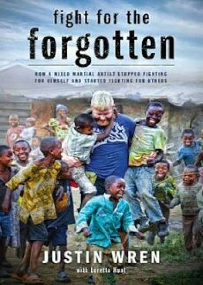 Fight for the Forgotten: How a Mixed Martial Artist Stopped Fighting for Himself and Started Fighting for Others, Hardcover/Justin Wren