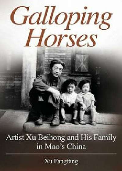 Galloping Horses: Artist Xu Beihong and His Family in Mao's China, Paperback/Xu Fangfang
