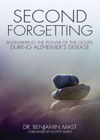 Second Forgetting: Remembering the Power of the Gospel During Alzheimer's Disease, Paperback/Benjamin T. Mast