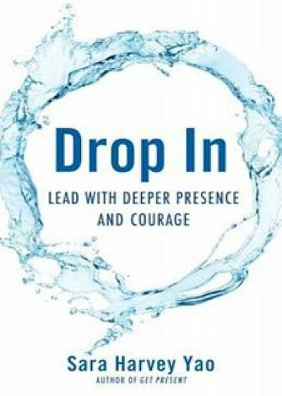 Drop in: Lead with Deeper Presence and Courage, Paperback/Sara Harvey Yao