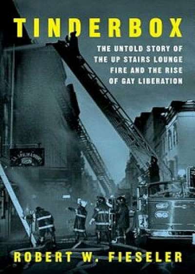 Tinderbox: The Untold Story of the Up Stairs Lounge Fire and the Rise of Gay Liberation, Hardcover/Robert W. Fieseler