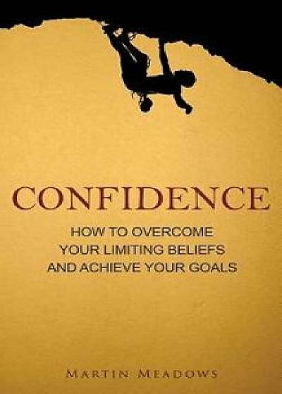 Confidence: How to Overcome Your Limiting Beliefs and Achieve Your Goals, Paperback/Martin Meadows