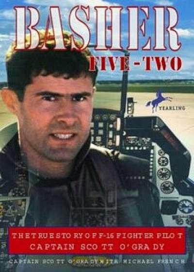 Basher Five-Two: The True Story of F-16 Fighter Pilot Captain Scott O'Grady, Paperback/Scott O'Grady
