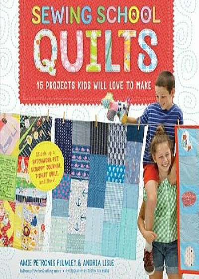 Sewing School Quilts: 15 Projects Kids Will Love to Make; Stitch Up a Patchwork Pet, Scrappy Journal, T-Shirt Quilt, and More, Paperback/Amie Petronis Plumley