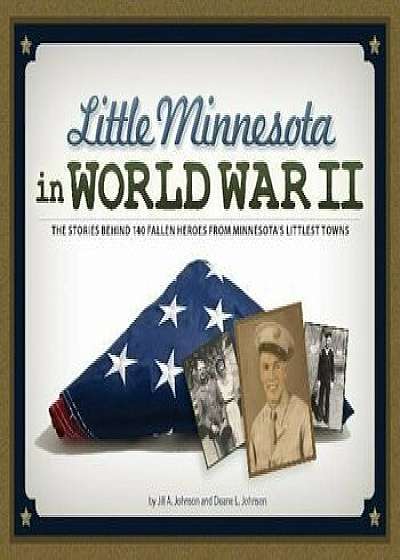 Little Minnesota in World War II: The Stories Behind 140 Fallen Heroes from Minnesota's Littlest Towns, Paperback/Jill A. Johnson