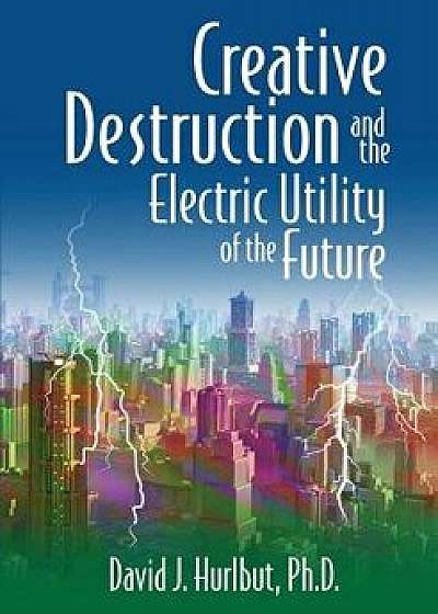 Creative Destruction and the Electric Utility of the Future, Paperback/David J. Hurlbut