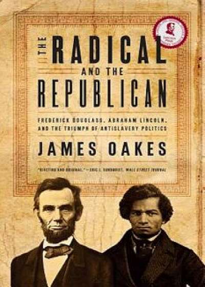 The Radical and the Republican: Frederick Douglass, Abraham Lincoln, and the Triumph of Antislavery Politics, Paperback/James Oakes