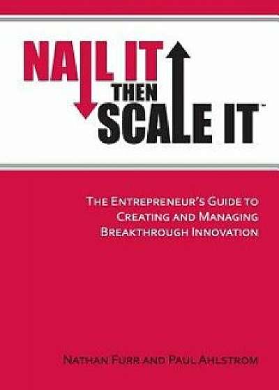 Nail It Then Scale It: The Entrepreneur's Guide to Creating and Managing Breakthrough Innovation, Paperback/Nathan Furr