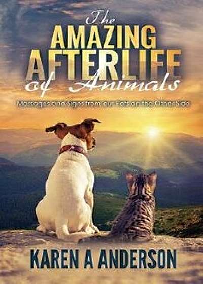 The Amazing Afterlife of Animals: Messages and Signs from Our Pets on the Other Side, Paperback/Karen A. Anderson