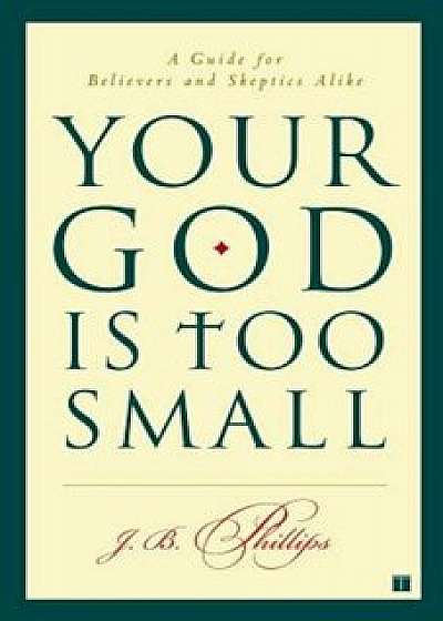 Your God Is Too Small: A Guide for Believers and Skeptics Alike, Paperback/J. B. Phillips
