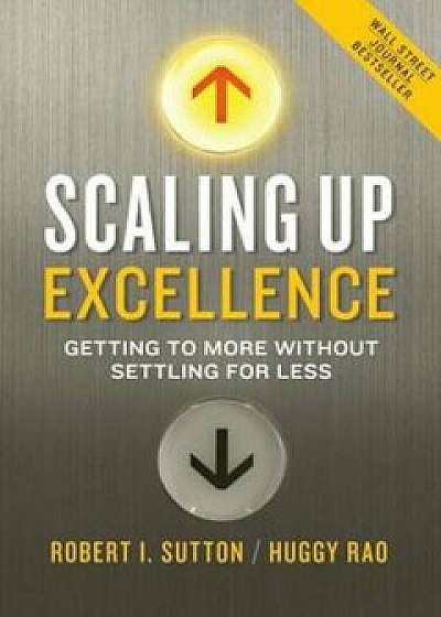 Scaling Up Excellence: Getting to More Without Settling for Less, Hardcover/Robert I. Sutton