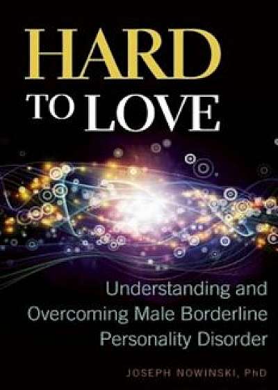 Hard to Love: Understanding and Overcoming Male Borderline Personality Disorder, Paperback/Joseph Nowinski