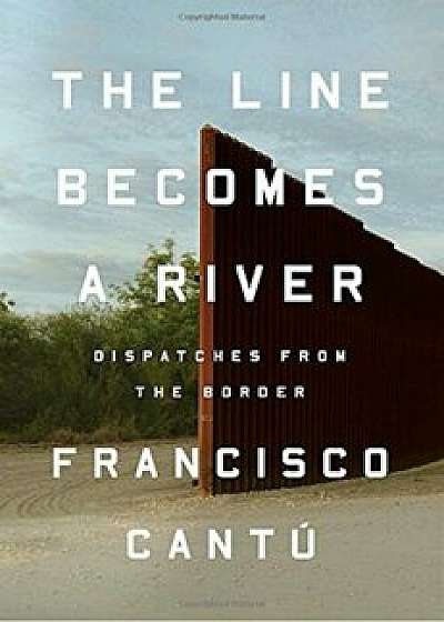 The Line Becomes a River: Dispatches from the Border, Hardcover/Francisco Cantu