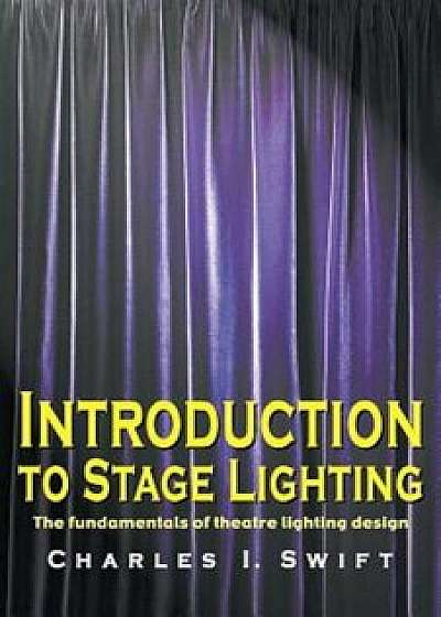 Introduction to Stage Lighting: The Fundamentals of Theatre Lighting Design, Paperback/Charles I. Swift