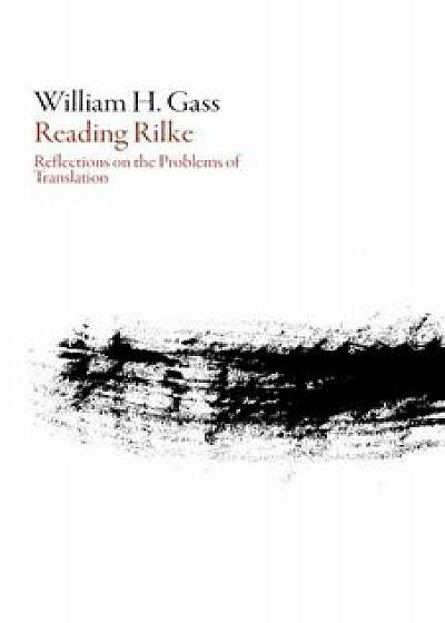 Reading Rilke: Reflections on the Problems of Translation, Paperback/William H. Gass