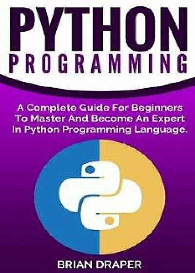 Python Programming: A Complete Guide for Beginners to Master and Become an Expert in Python Programming Language, Paperback/Brian Draper