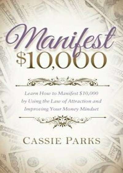 Manifest $10,000: Learn How to Manifest 10,000 by Using the Law of Attraction and Improving Your Money Mindset, Paperback/Cassie Parks