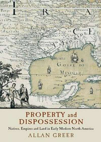 Property and Dispossession: Natives, Empires and Land in Early Modern North America, Paperback/Allan Greer