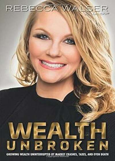 Wealth Unbroken: Growing Wealth Uninterupted by Market Crashes, Taxes, and Even Death, Paperback/Rebecca Walser