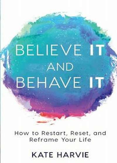 Believe It and Behave It: How to Restart, Reset, and Reframe Your Life, Paperback/Kate Harvie