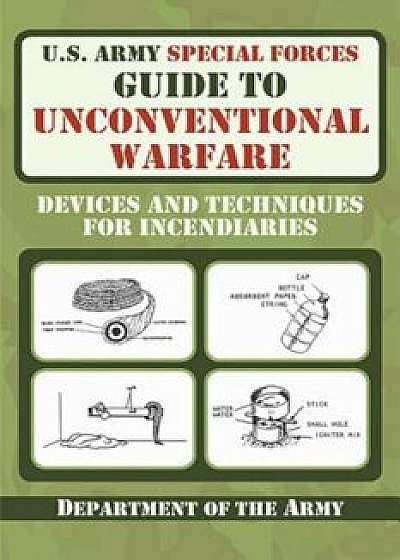 U.S. Army Special Forces Guide to Unconventional Warfare: Devices and Techniques for Incendiaries, Paperback/Army