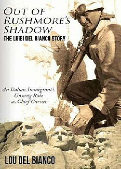 Out of Rushmore's Shadow: The Luigi del Bianco Story - An Italian Immigrant's Unsung Role as Chief Carver, Paperback/Lou Del Bianco