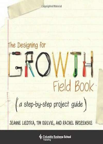 The Designing for Growth Field Book: A Step-By-Step Project Guide, Paperback/Jeanne Liedtka