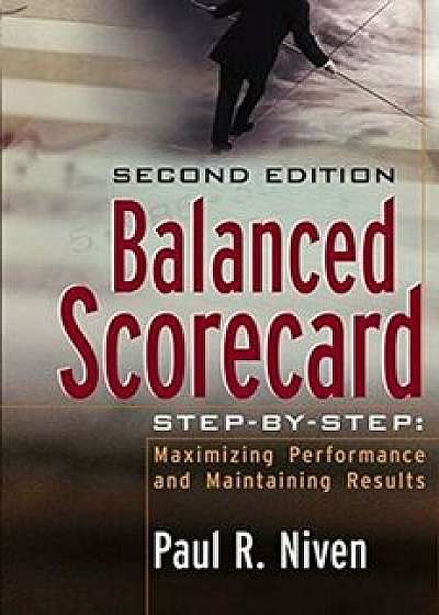 Balanced Scorecard Step-By-Step: Maximizing Performance and Maintaining Results, Hardcover/Paul R. Niven