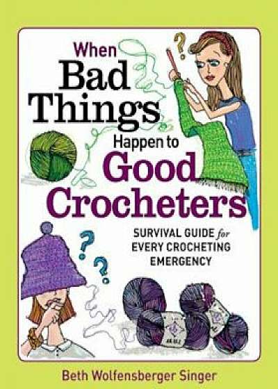 When Bad Things Happen to Good Crocheters: Survival Guide for Every Crocheting Emergency, Paperback/Beth Wolfensberger Singer