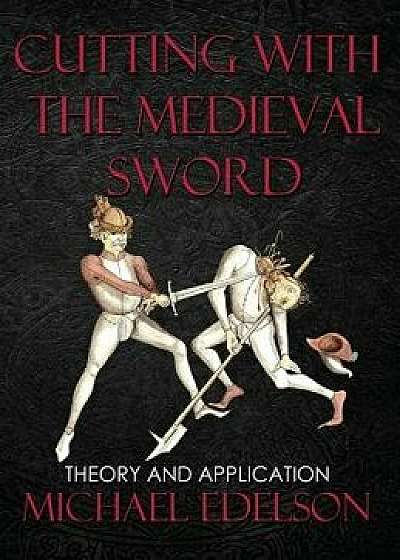 Cutting with the Medieval Sword: Theory and Application, Hardcover/Michael Edelson