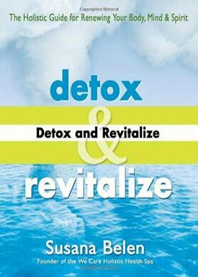 Detox and Revitalize: The Holistic Guide for Renewing Your Body, Mind, and Spirit, Paperback/Susana Belen