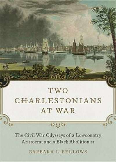 Two Charlestonians at War: The Civil War Odysseys of a Lowcountry Aristocrat and a Black Abolitionist, Hardcover/Barbara L. Bellows