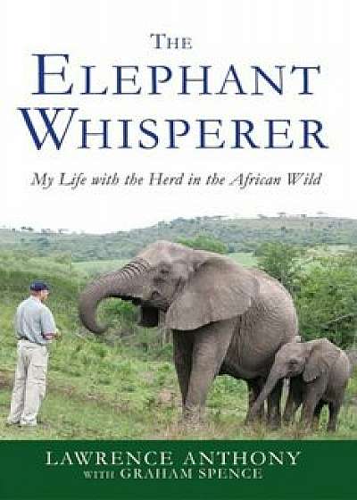The Elephant Whisperer: My Life with the Herd in the African Wild, Hardcover/Lawrence Anthony