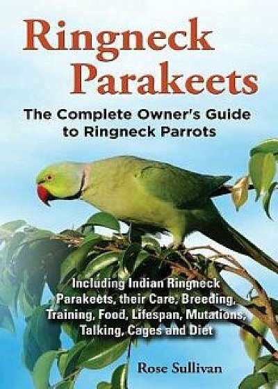 Ringneck Parakeets, the Complete Owner's Guide to Ringneck Parrots, Including Indian Ringneck Parakeets, Their Care, Breeding, Training, Food, Lifespa, Paperback/Rose Sullivan