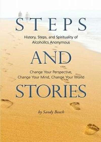 Steps and Stories: History, Steps, and Spirituality of Alcoholics Anonymous - Change Your Perspective, Change Your Mind, Change Your Worl, Paperback/Beach, Sandy