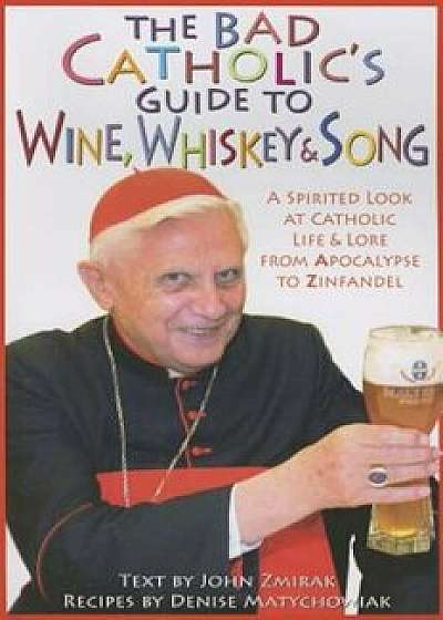 The Bad Catholic's Guide to Wine, Whiskey & Song: A Spirited Look at Catholic Life and Lore, from Apocalypse to Zinfandel, Paperback/John Zmirak