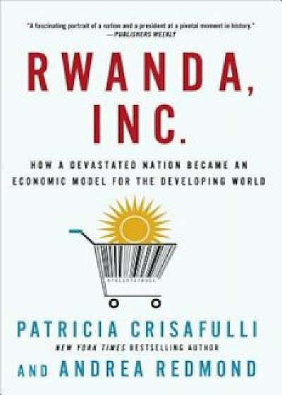 Rwanda, Inc.: How a Devastated Nation Became an Economic Model for the Developing World, Paperback/Patricia Crisafulli