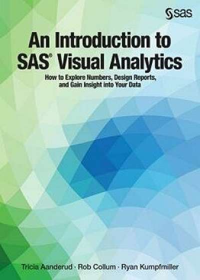 An Introduction to SAS Visual Analytics: How to Explore Numbers, Design Reports, and Gain Insight Into Your Data, Paperback/Tricia Aanderud