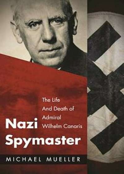 Nazi Spymaster: The Life and Death of Admiral Wilhelm Canaris, Hardcover/Michael Mueller