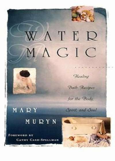Water Magic: Healing Bath Recipes for the Body, Spirit, and Soul, Paperback/Mary Muryn