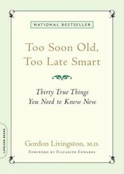 Too Soon Old, Too Late Smart: Thirty True Things You Need to Know Now, Paperback/Gordon Livingston