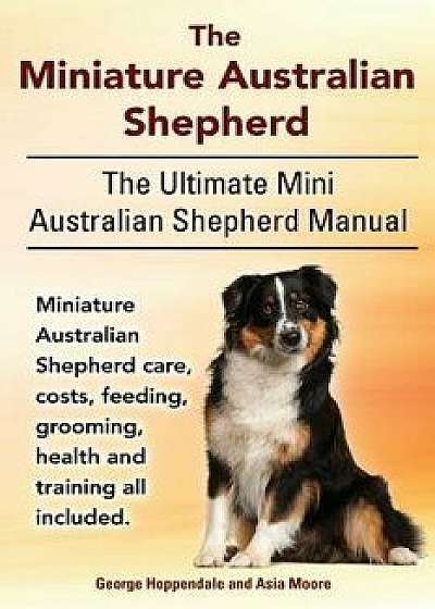 The Miniature Australian Shepherd. the Ultimate Mini Australian Shepherd Manual Miniature Australian Shepherd Care, Costs, Feeding, Grooming, Health a, Paperback/George Hoppendale
