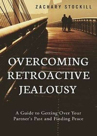 Overcoming Retroactive Jealousy: A Guide to Getting Over Your Partner's Past and Finding Peace, Paperback/Zachary Stockill