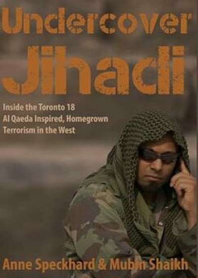 Undercover Jihadi: Inside the Toronto 18 - Al Qaeda Inspired, Homegrown Terrorism in the West, Hardcover/Anne Speckhard