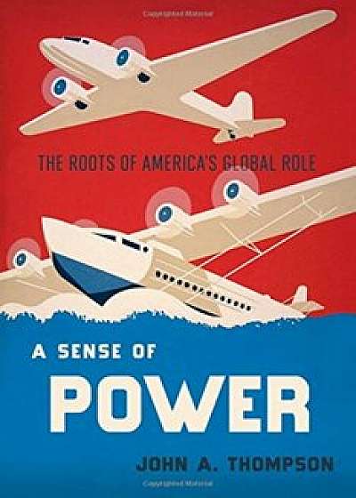 A Sense of Power: The Roots of America's Global Role, Hardcover/John A. Thompson