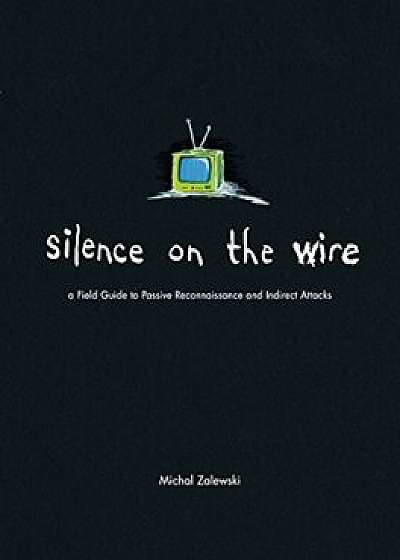 Silence on the Wire: A Field Guide to Passive Reconnaissance and Indirect Attacks, Paperback/Michal Zalewski