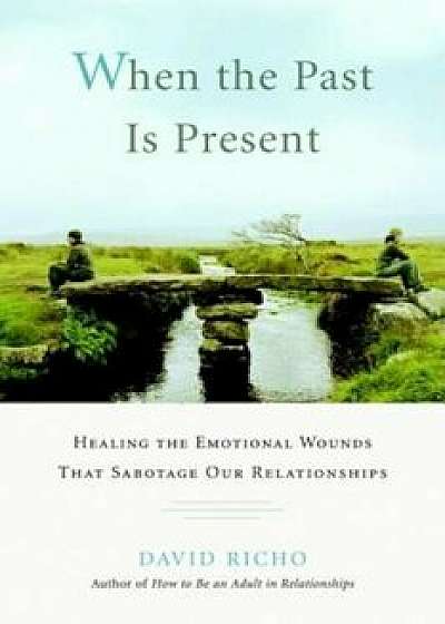When the Past Is Present: Healing the Emotional Wounds That Sabotage Our Relationships, Paperback/David Richo