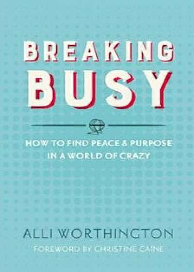 Breaking Busy: How to Find Peace and Purpose in a World of Crazy, Paperback/Alli Worthington