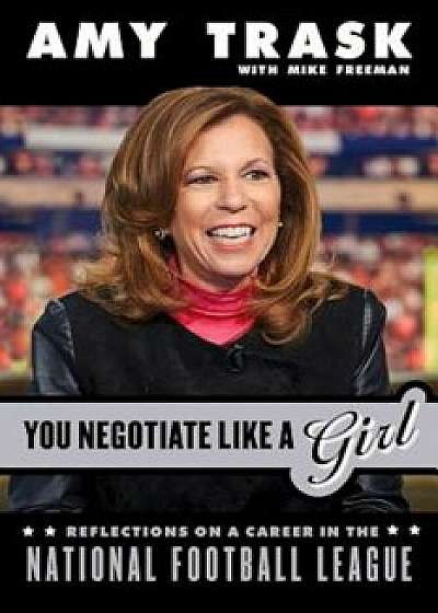 You Negotiate Like a Girl: Reflections on a Career in the National Football League, Hardcover/Amy Trask