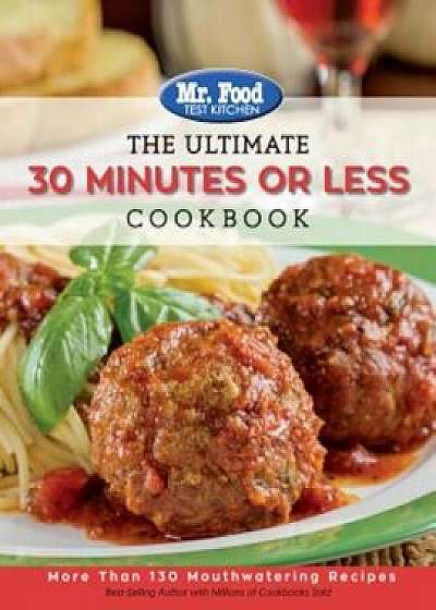Mr. Food Test Kitchen - The Ultimate 30 Minutes or Less Cookbook: More Than 130 Mouthwatering Recipes, Paperback/MR Food Test Kitchen